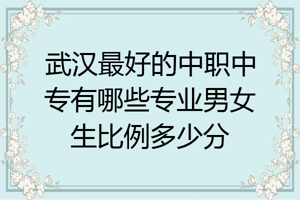 武汉最好的中职中专有哪些专业男女生比例多少分
