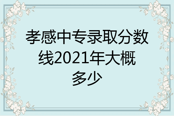 孝感中专录取分数线2021年大概多少