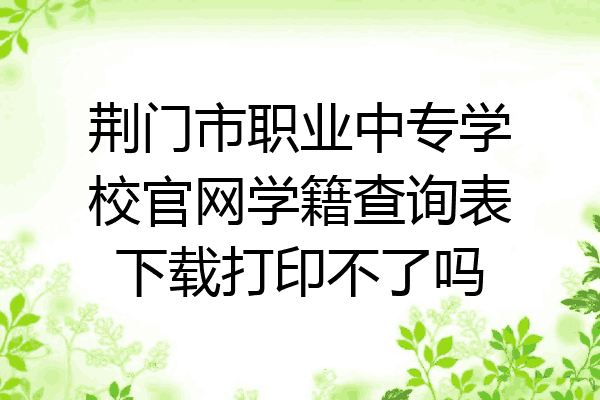 荆门市职业中专学校官网学籍查询表下载打印不了吗