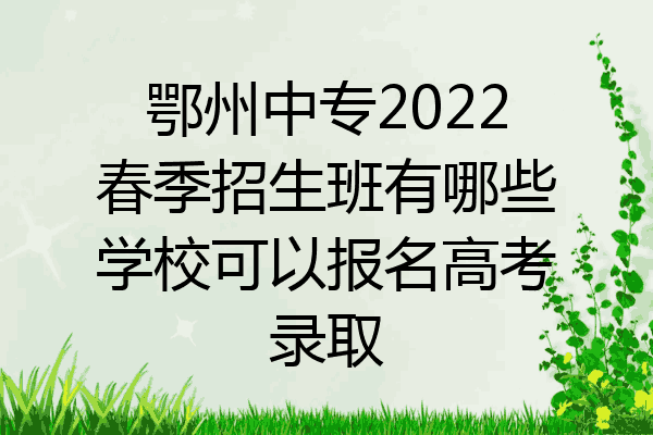 鄂州中专2022春季招生班有哪些学校可以报名高考录取