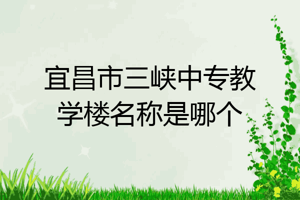 宜昌市三峡中专教学楼名称是哪个