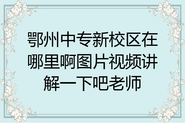 鄂州中专新校区在哪里啊图片视频讲解一下吧老师
