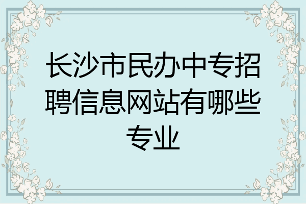 长沙市民办中专招聘信息网站有哪些专业