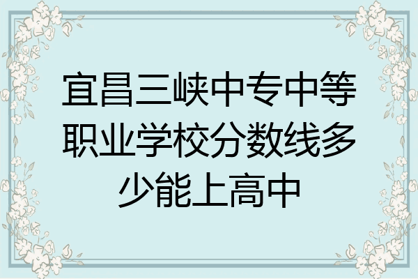 宜昌三峡中专中等职业学校分数线多少能上高中