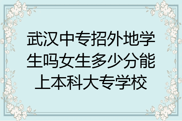 武汉中专招外地学生吗女生多少分能上本科大专学校
