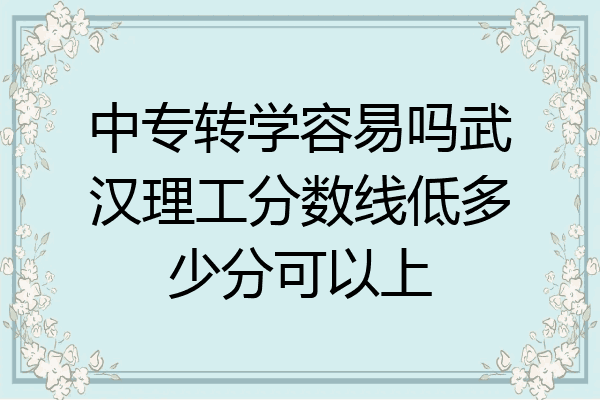 中专转学容易吗武汉理工分数线低多少分可以上