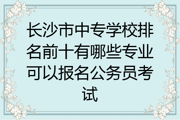 长沙市中专学校排名前十有哪些专业可以报名公务员考试