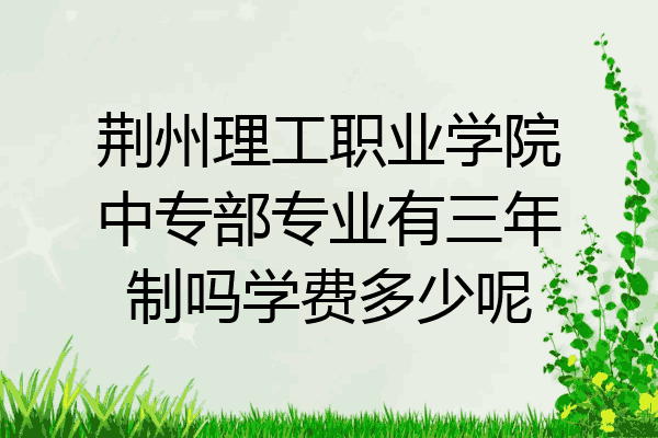 荆州理工职业学院中专部专业有三年制吗学费多少呢