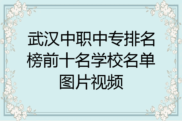 武汉中职中专排名榜前十名学校名单图片视频
