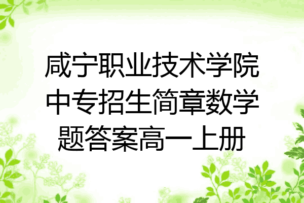 咸宁职业技术学院中专招生简章数学题答案高一上册