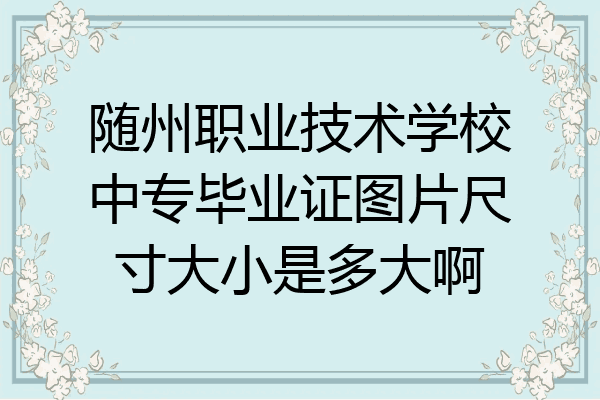 随州职业技术学校中专毕业证图片尺寸大小是多大啊