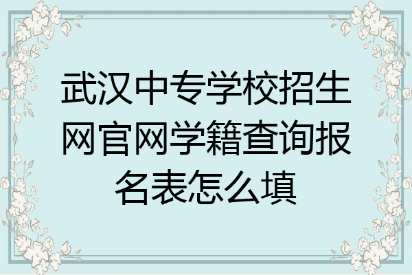 武汉中专学校招生网官网学籍查询报名表怎么填