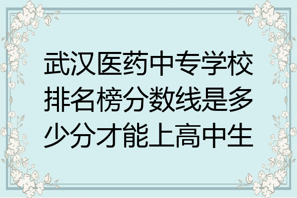 武汉医药中专学校排名榜分数线是多少分才能上高中生