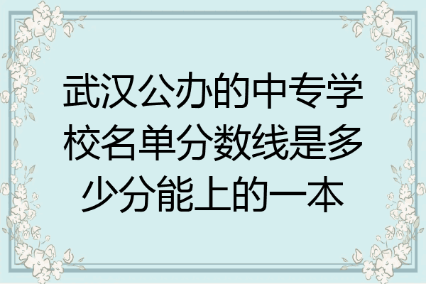 武汉公办的中专学校名单分数线是多少分能上的一本