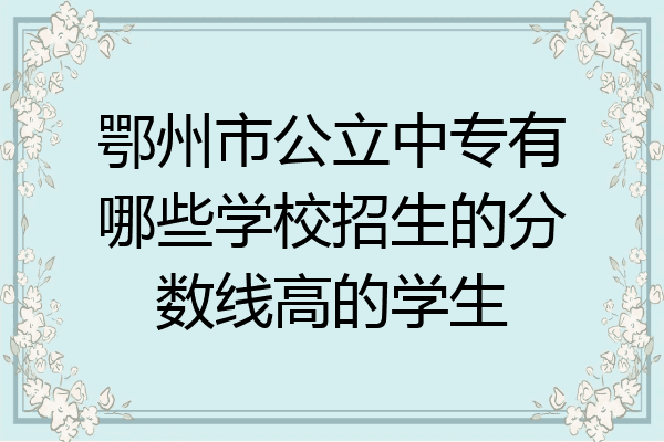 鄂州市公立中专有哪些学校招生的分数线高的学生