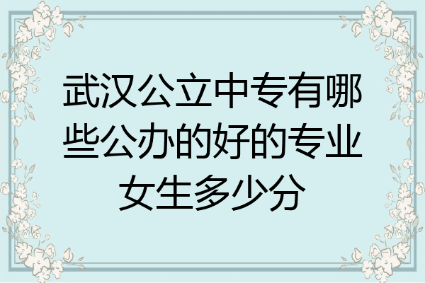 武汉公立中专有哪些公办的好的专业女生多少分