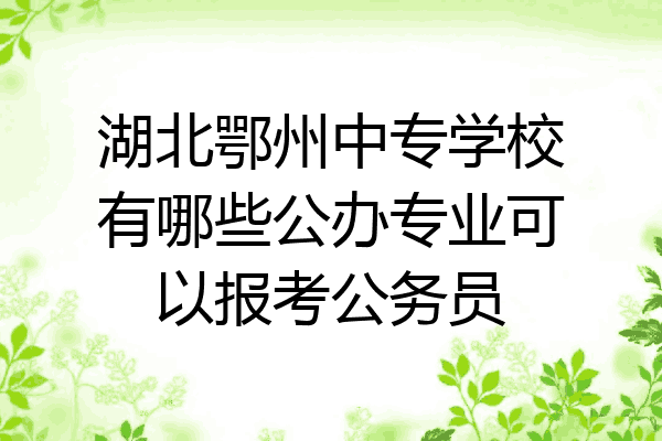 湖北鄂州中专学校有哪些公办专业可以报考公务员