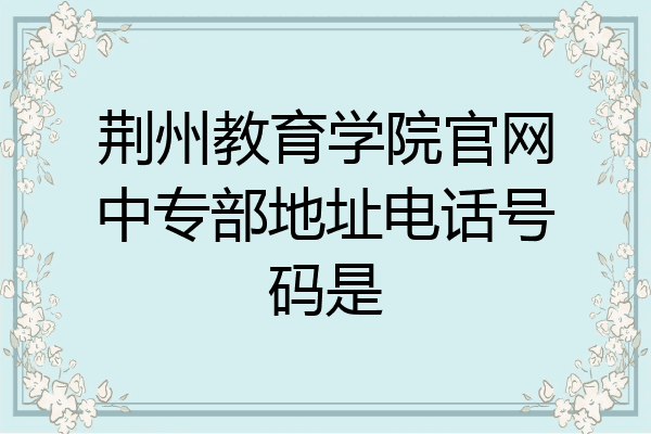 荆州教育学院官网中专部地址电话号码是