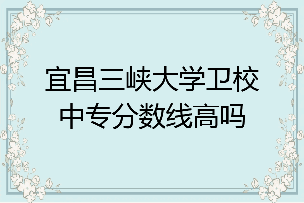 宜昌三峡大学卫校中专分数线高吗
