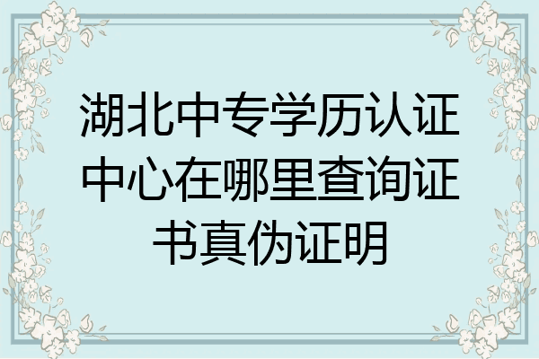 湖北中专学历认证中心在哪里查询证书真伪证明