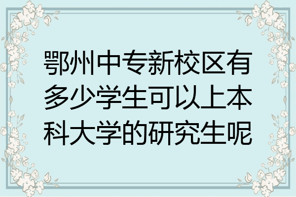 鄂州中专新校区有多少学生可以上本科大学的研究生呢
