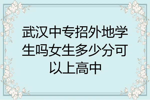 武汉中专招外地学生吗女生多少分可以上高中