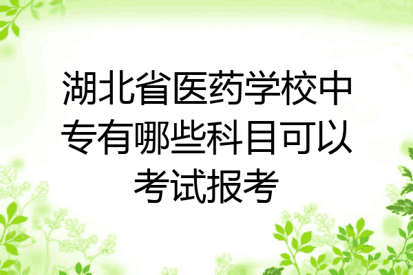 湖北省医药学校中专有哪些科目可以考试报考