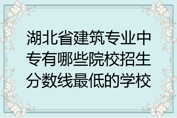 湖北省建筑专业中专有哪些院校招生分数线最低的学校