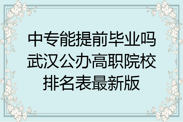 中专能提前毕业吗武汉公办高职院校排名表最新版