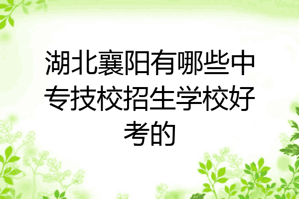 湖北襄阳有哪些中专技校招生学校好考的