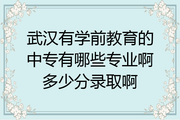 武汉有学前教育的中专有哪些专业啊多少分录取啊