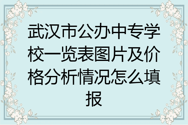 武汉市公办中专学校一览表图片及价格分析情况怎么填报