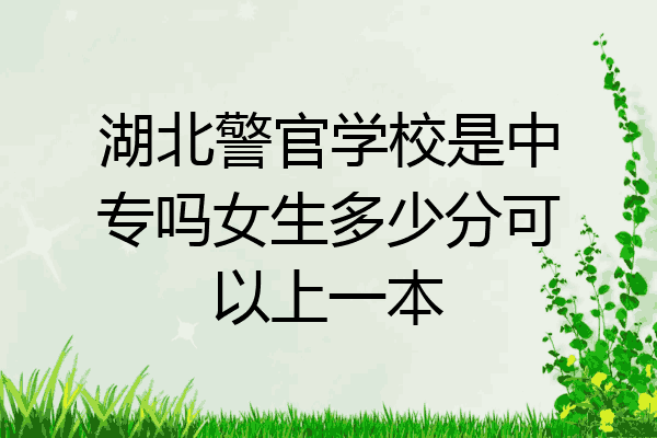 湖北警官学校是中专吗女生多少分可以上一本