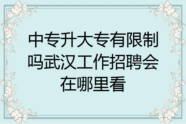 中专升大专有限制吗武汉工作招聘会在哪里看