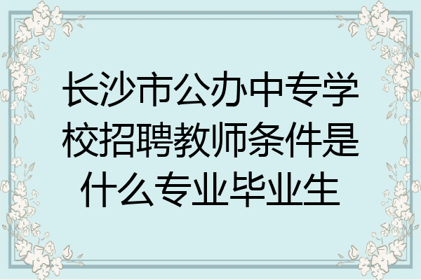 长沙市公办中专学校招聘教师条件是什么专业毕业生