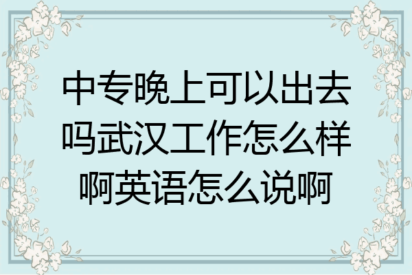 中专晚上可以出去吗武汉工作怎么样啊英语怎么说啊