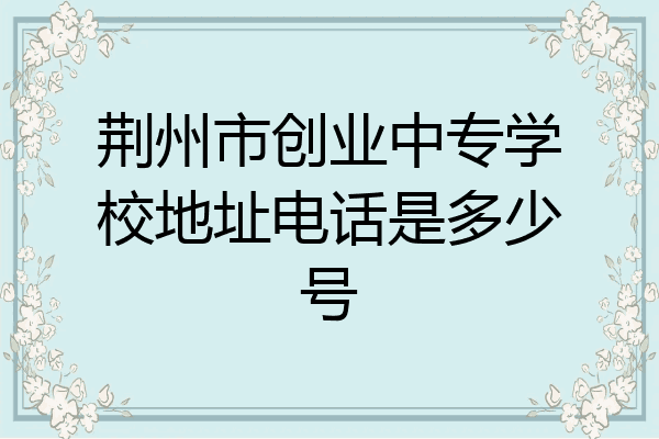 荆州市创业中专学校地址电话是多少号