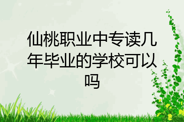 仙桃职业中专读几年毕业的学校可以吗