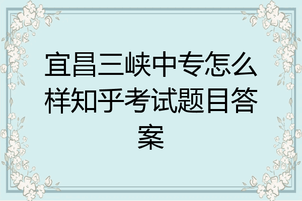 宜昌三峡中专怎么样知乎考试题目答案