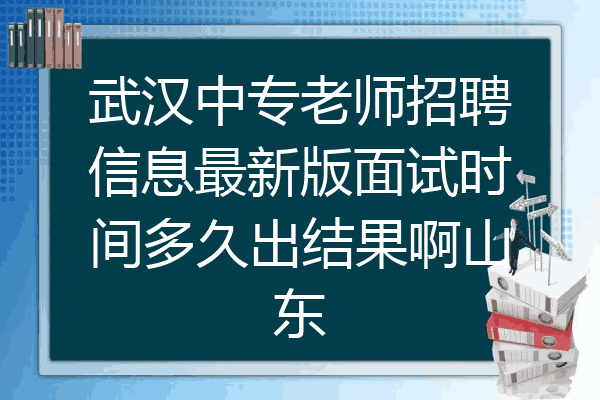 武汉中专老师招聘信息最新版面试时间多久出结果啊山东