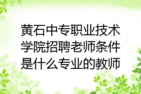 黄石中专职业技术学院招聘老师条件是什么专业的教师