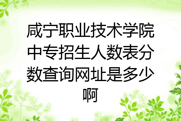 咸宁职业技术学院中专招生人数表分数查询网址是多少啊