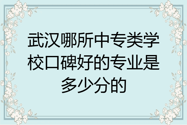 武汉哪所中专类学校口碑好的专业是多少分的