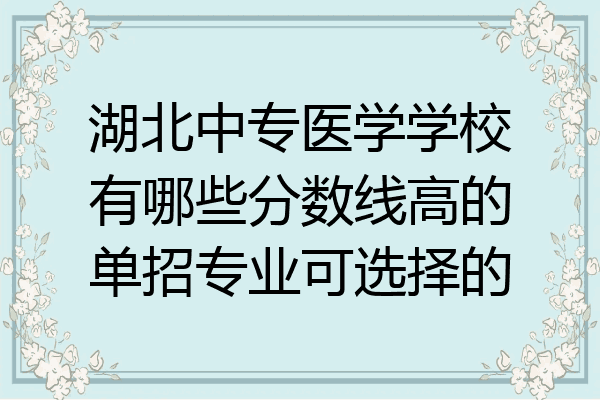 湖北中专医学学校有哪些分数线高的单招专业可选择的