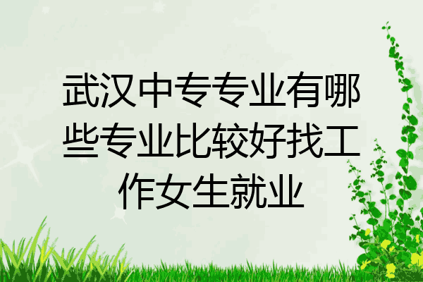 武汉中专专业有哪些专业比较好找工作女生就业