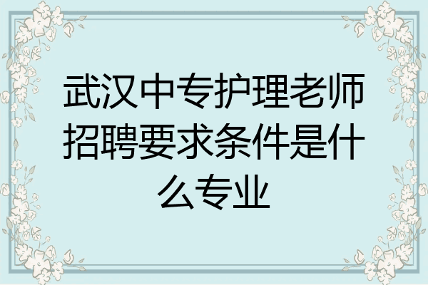 武汉中专护理老师招聘要求条件是什么专业