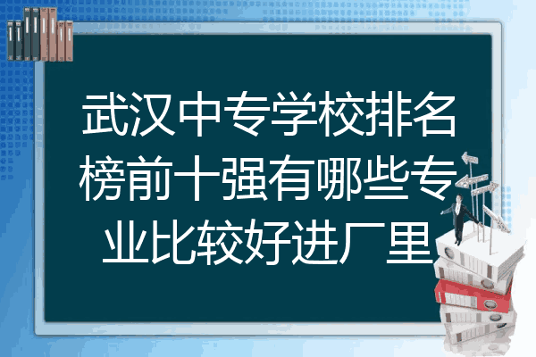 武汉中专学校排名榜前十强有哪些专业比较好进厂里
