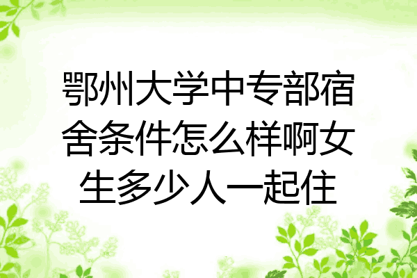 鄂州大学中专部宿舍条件怎么样啊女生多少人一起住