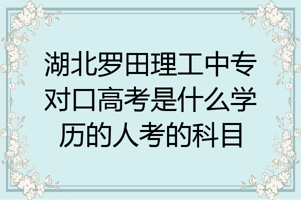湖北罗田理工中专对口高考是什么学历的人考的科目