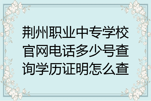 荆州职业中专学校官网电话多少号查询学历证明怎么查